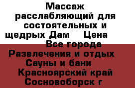 Массаж расслабляющий для состоятельных и щедрых Дам. › Цена ­ 1 100 - Все города Развлечения и отдых » Сауны и бани   . Красноярский край,Сосновоборск г.